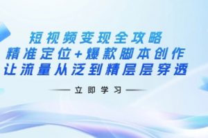 【第9243期】短视频变现全攻略：精准定位+爆款脚本创作，让流量从泛到精层层穿透