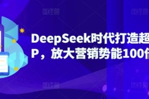 【第9115期】DeepSeek时代打造超级个人IP，放大营销势能100倍以上