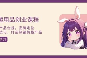 【第8750期】情趣用品创业：涵盖产品合规，品牌定位，营销技巧，打造热销品