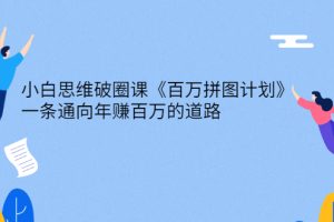 【副业3029期】网络创业赚钱必学：小白思维破圈课《百万拼图计划》通向年赚百万的道路