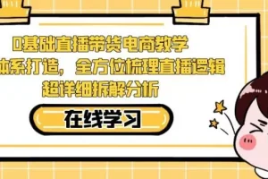【第5832期】零基础直播带货电商教学，全方位梳理直播逻辑，超详细拆解分析