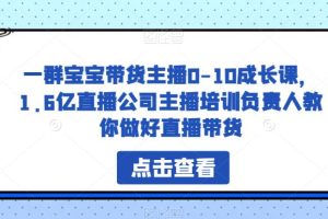 【第5142期】宝宝直播带货怎么赚钱：一群宝宝带货主播0-10成长课，教你做好直播带货全套