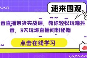 【第4987期】抖音直播带货运营技巧及实操：抖音直播带货实战，教你3天玩爆直播间