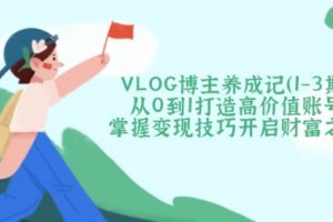 【第9192期】VLOG博主养成记（1-3期）从0到1打造高价值账号，掌握变现技巧开启财富之门