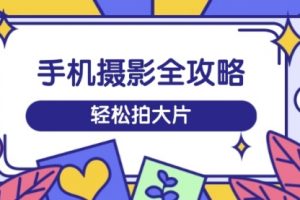 【第9126期】手机摄影全攻略,从拍摄到剪辑,训练营带你玩转短视频,轻松拍大片