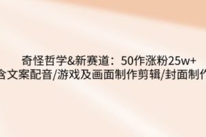 【第9123期】奇怪哲学-新赛道：50作涨粉25w+含文案配音/游戏及画面制作剪辑/封面制作等