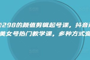 【第9117期】外面卖298的颜值剪辑起号课，抖音两百万粉美女号热门教学课