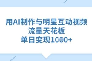 【第9101期】用AI制作与明星互动视频，流量天花板，单日变现多张