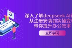 【第9082期】deepseek AI课程，从注册安装到实操变现，带你提升办公效率