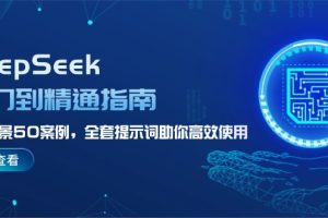 【第9080期】DeepSeek入门到精通指南，7大场景50案例，全套提示词助你高效使用