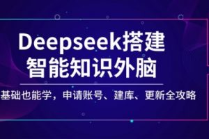 【第9074期】Deepseek搭建智能知识外脑，零基础也能学，申请账号、建库、更新全攻略