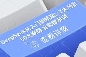 【第9055期】DeepSeek从入门到精通：7大场景 50大案例 全套提示词