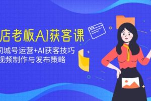 【第9044期】实体店老板AI获客课：抖音同城号运营+AI获客技巧，短视频制作与发布策略