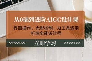 【第8986期】从0础到进阶AIGC设计课：界面操作，光影控制，AI工具运用，打造全能设计师