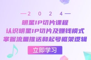 【第8501期】明星IP切片课程：认识明星IP切片及赚钱模式，掌握流量推送和起号框架逻辑