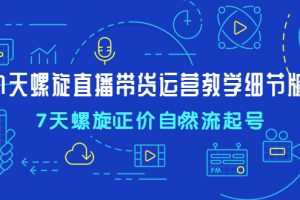 【副业4173期】抖音螺旋起号：7天螺旋直播带货运营教程，7天螺旋正价自然流起号