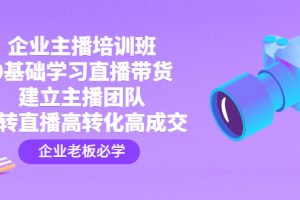 【副业4158期】企业如何做好直播电商：0基础直播带货，建立主播团队，玩转直播高转化