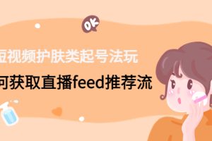 【副业4148期】护肤短视频直播怎么做：获取直播feed推荐流，短视频护肤类起号玩法