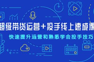 【副业2486期】直播带货实操视频教程：超级带货运营+投手线上速成课