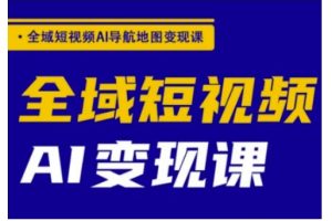 【第9058期】全域短视频AI导航地图变现课，全域短视频AI变现课