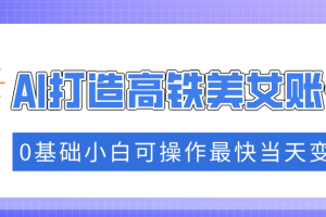 【第8980期】抓住流量密码快速涨粉，AI打造高铁美女账号