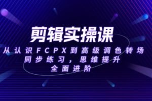【第8947期】剪辑实操课,从认识FCPX到高级调色转场,同步练习,思维提升,全面进阶
