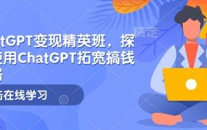 【第8943期】ChatGPT变现精英班，探索使用ChatGPT拓宽搞钱思路