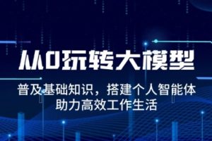 【第8901期】从0玩转大模型，普及基础知识，搭建个人智能体，助力高效工作生活