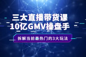 【副业2600期】三大直播带货课：10亿GMV操盘手，拆解当前最热门的3大玩法