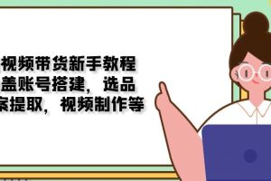 【第8881期】短视频带货新手教程:涵盖账号搭建,选品,文案提取,视频制作