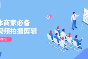 【第8875期】实体商家必备！短视频拍摄剪辑，从基础到进阶 全面提升视频质量与获客效果