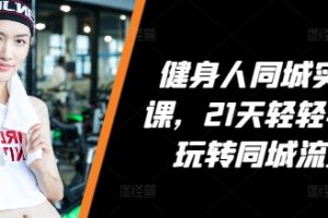 【第8858期】健身人同城实操课，21天轻轻学会玩转同城流量，健身直播实操指南