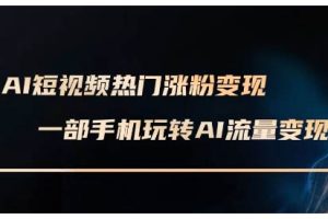【第8834期】AI短视频热门涨粉变现课，AI数字人制作短视频超级变现实操课，一部手机玩转短视频变现