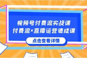 【第6863期】视频号付费流实战课，付费流×直播运营速成课，让你快速掌握视频号核心