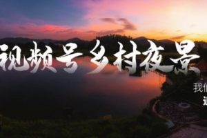 【第6797期】视频号乡村夜景治愈视频课程，一条龙实操玩法（教程+素材+软件）