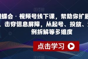【第5606期】视频号带货怎么玩：蝴蝶会·视频号线下课，从起号、投放、选品、案例拆解等