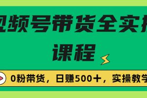 【第5475期】视频号卖货详细玩法：0粉带货+橱窗带货+直播带货，视频号带货全套实操教程