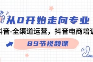 【第7146期】从0开始走向专业，抖音-全渠道运营，抖音电商培训（89节视频课）