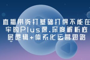 【副业3449期】直播带货培训课程：深度解析底层逻辑+体系化运营思路