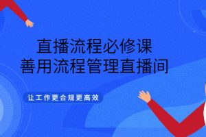 【副业3387期】抖音直播流程方案：直播流程必修课，让直播间更合规高效（视频课）