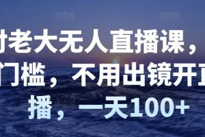 【副业3221期】无人直播如何赚钱：付老大无人直播课，零门槛，不出镜开直播，一天100+