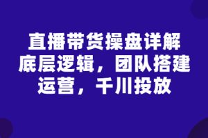 【副业3199期】抖音直播带货的详细流程：底层逻辑，团队搭建，直播运营，千川投放