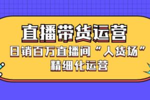 【副业2842期】直播带货日销百万：直播间“人货场”精细化运营教程