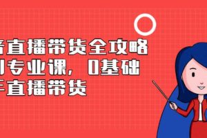 【副业2837期】抖音直播带货全攻略：0基础上手直播带货