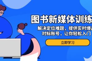 【第8686期】图书新媒体训练营，解决定位难题，提供实时爆品、对标账号，让你轻松入门