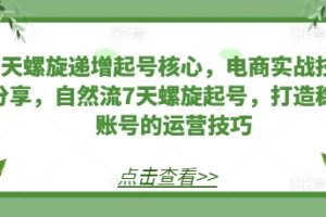 【第8671期】7天螺旋递增起号核心，电商实战技巧分享，自然流7天螺旋起号
