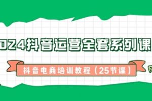 【第6998期】2024抖音运营全套系列课程-抖音电商培训教程(25节课)