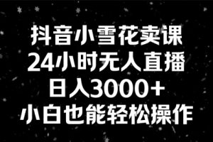 【第6906期】抖音小雪花卖课，24小时无人直播，日入3000+，小白也能轻松操作