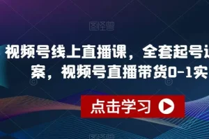 【第6121期】视频号线上直播课，全套起号运营方案，视频号直播带货0-1实操