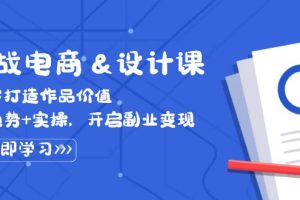 【第8337期】实战电商&设计课， 从零打造作品价值，新趋势+实操，开启副业变现